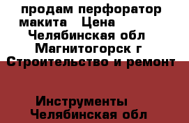 продам перфоратор макита › Цена ­ 2 500 - Челябинская обл., Магнитогорск г. Строительство и ремонт » Инструменты   . Челябинская обл.
